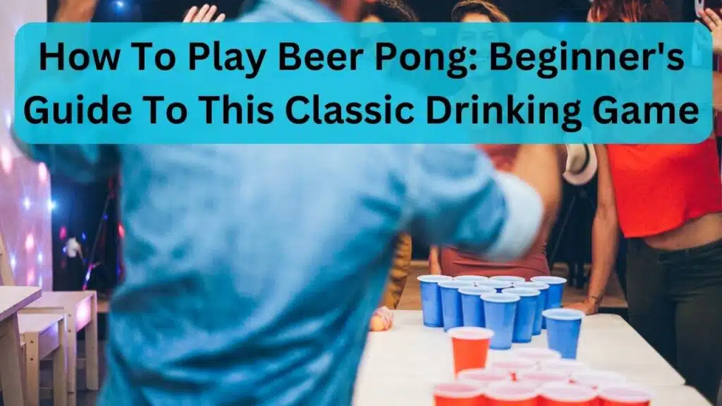 How To Play Beer Pong: Beginner's Guide To This Classic Drinking Game